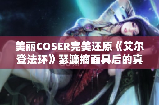 美丽COSER完美还原《艾尔登法环》瑟濂摘面具后的真实面貌