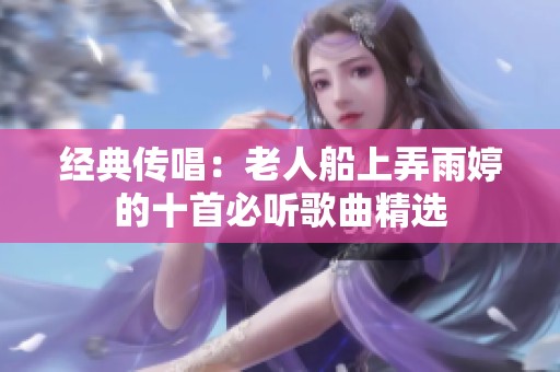 经典传唱：老人船上弄雨婷的十首必听歌曲精选