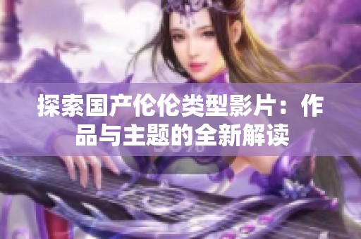 探索国产伦伦类型影片：作品与主题的全新解读