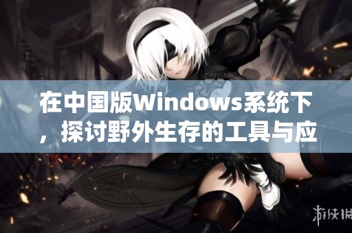 在中国版Windows系统下，探讨野外生存的工具与应用