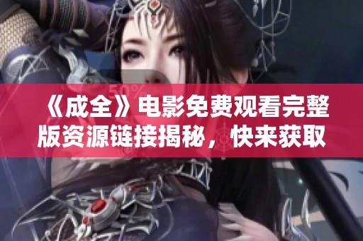 《成全》电影免费观看完整版资源链接揭秘，快来获取！