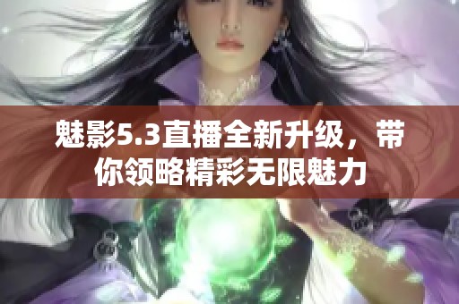 魅影5.3直播全新升级，带你领略精彩无限魅力