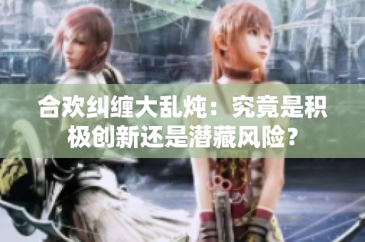 合欢纠缠大乱炖：究竟是积极创新还是潜藏风险？