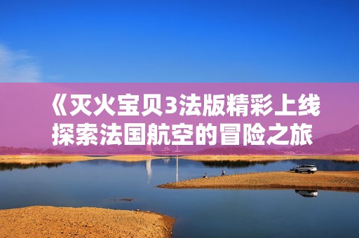 《灭火宝贝3法版精彩上线 探索法国航空的冒险之旅》
