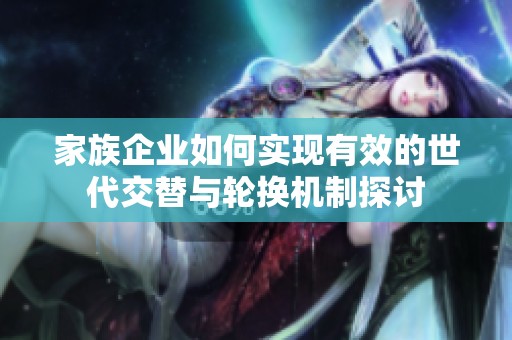 家族企业如何实现有效的世代交替与轮换机制探讨