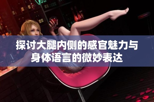 探讨大腿内侧的感官魅力与身体语言的微妙表达