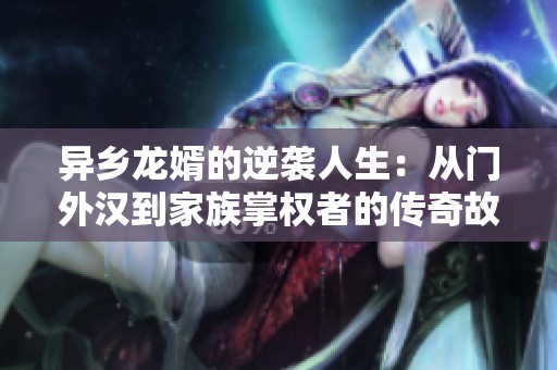 异乡龙婿的逆袭人生：从门外汉到家族掌权者的传奇故事