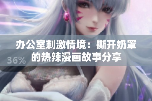 办公室刺激情境：撕开奶罩的热辣漫画故事分享