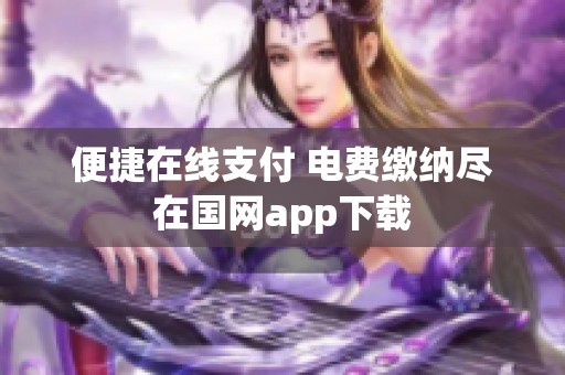 便捷在线支付 电费缴纳尽在国网app下载