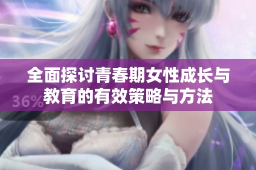 全面探讨青春期女性成长与教育的有效策略与方法