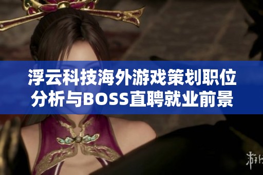 浮云科技海外游戏策划职位分析与BOSS直聘就业前景探讨