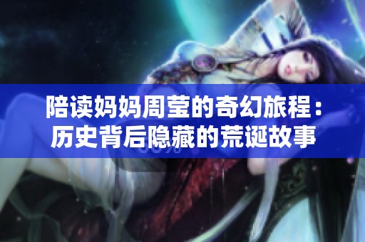 陪读妈妈周莹的奇幻旅程：历史背后隐藏的荒诞故事