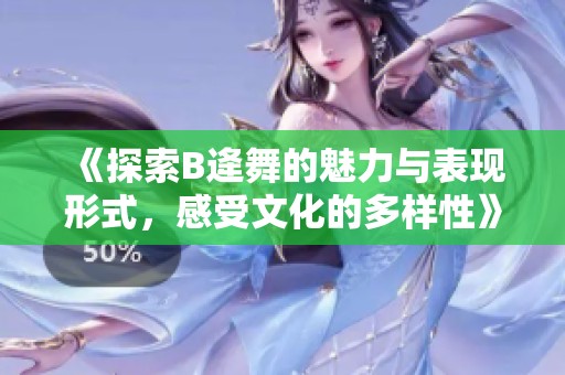 《探索B逄舞的魅力与表现形式，感受文化的多样性》