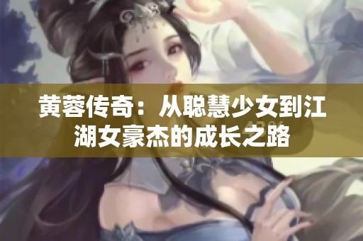 黄蓉传奇：从聪慧少女到江湖女豪杰的成长之路