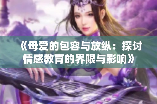 《母爱的包容与放纵：探讨情感教育的界限与影响》