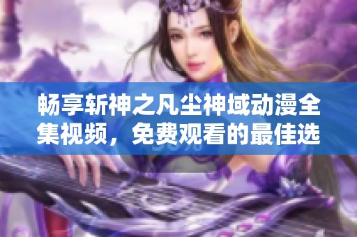 畅享斩神之凡尘神域动漫全集视频，免费观看的最佳选择