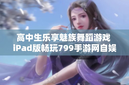 高中生乐享魅族舞蹈游戏 iPad版畅玩799手游网自娱自乐