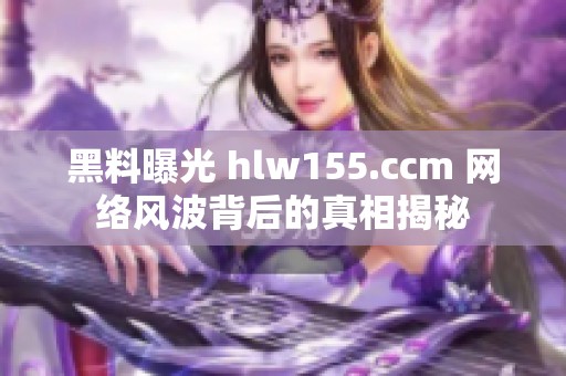 黑料曝光 hlw155.ccm 网络风波背后的真相揭秘