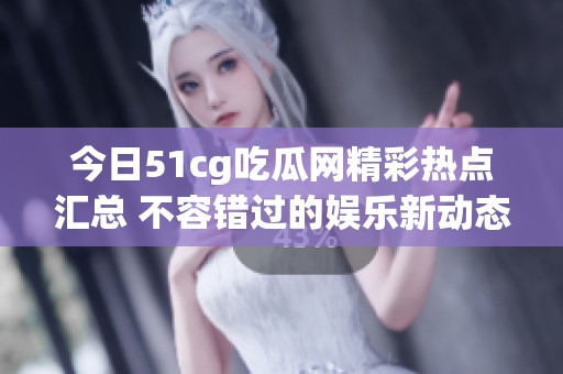 今日51cg吃瓜网精彩热点汇总 不容错过的娱乐新动态