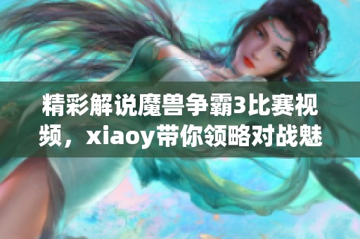 精彩解说魔兽争霸3比赛视频，xiaoy带你领略对战魅力