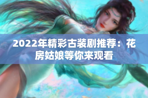 2022年精彩古装剧推荐：花房姑娘等你来观看