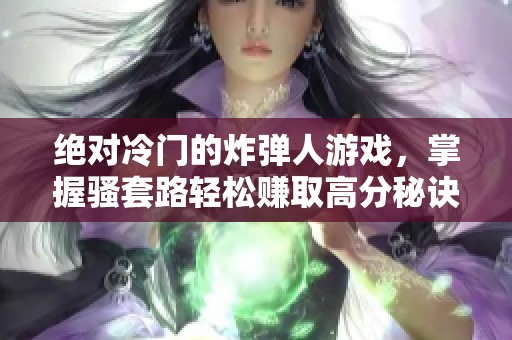 绝对冷门的炸弹人游戏，掌握骚套路轻松赚取高分秘诀