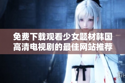 免费下载观看少女题材韩国高清电视剧的最佳网站推荐