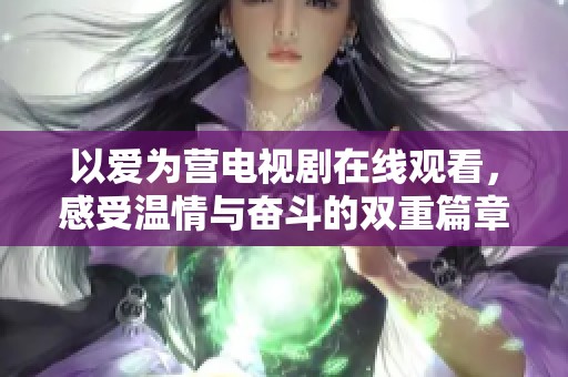 以爱为营电视剧在线观看，感受温情与奋斗的双重篇章