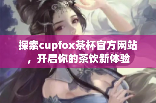 探索cupfox茶杯官方网站，开启你的茶饮新体验