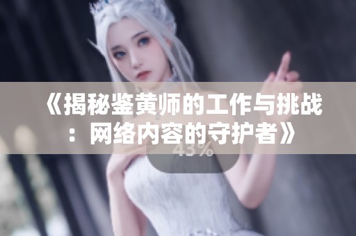 《揭秘鉴黄师的工作与挑战：网络内容的守护者》