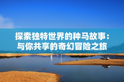 探索独特世界的种马故事：与你共享的奇幻冒险之旅