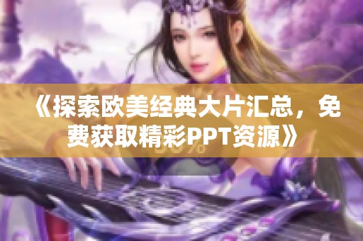 《探索欧美经典大片汇总，免费获取精彩PPT资源》