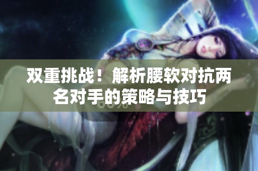 双重挑战！解析腰软对抗两名对手的策略与技巧