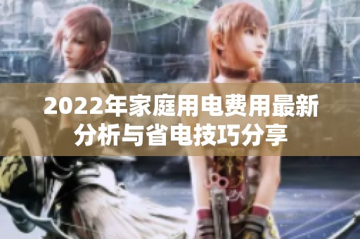 2022年家庭用电费用最新分析与省电技巧分享