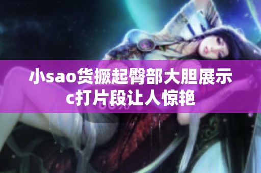 小sao货撅起臀部大胆展示c打片段让人惊艳