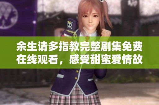 余生请多指教完整剧集免费在线观看，感受甜蜜爱情故事的魅力