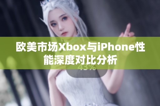 欧美市场Xbox与iPhone性能深度对比分析