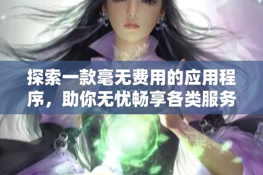 探索一款毫无费用的应用程序，助你无忧畅享各类服务