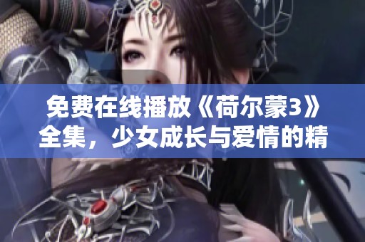 免费在线播放《荷尔蒙3》全集，少女成长与爱情的精彩故事