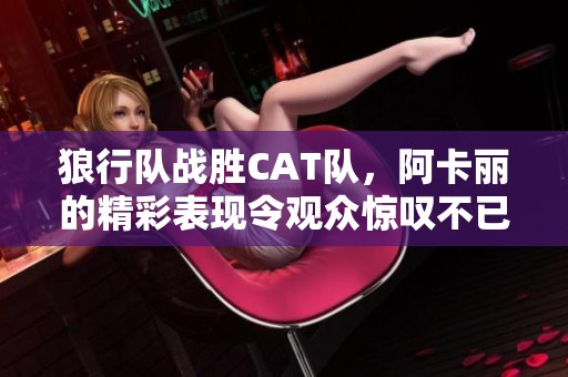 狼行队战胜CAT队，阿卡丽的精彩表现令观众惊叹不已