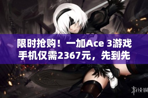 限时抢购！一加Ace 3游戏手机仅需2367元，先到先得！