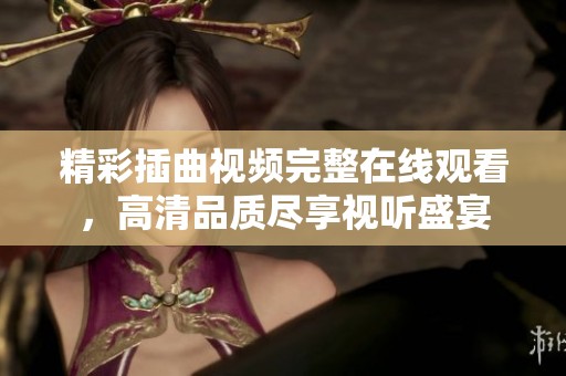 精彩插曲视频完整在线观看，高清品质尽享视听盛宴