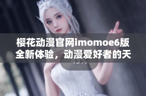 樱花动漫官网imomoe6版全新体验，动漫爱好者的天堂