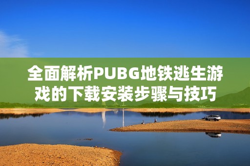 全面解析PUBG地铁逃生游戏的下载安装步骤与技巧