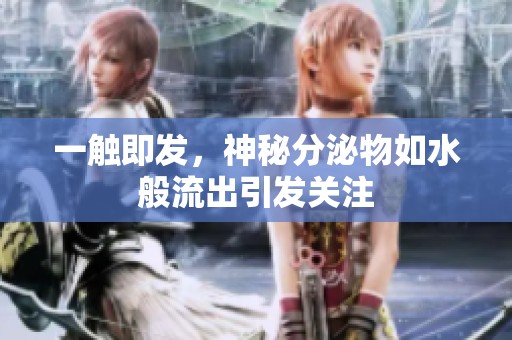 一触即发，神秘分泌物如水般流出引发关注