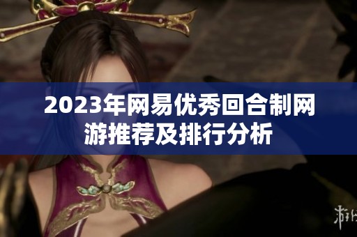 2023年网易优秀回合制网游推荐及排行分析