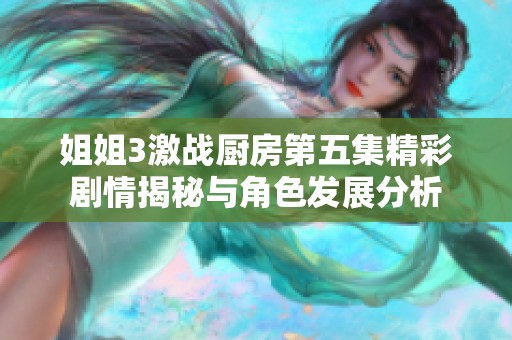 姐姐3激战厨房第五集精彩剧情揭秘与角色发展分析