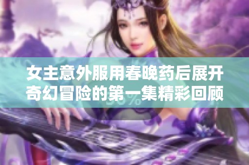 女主意外服用春晚药后展开奇幻冒险的第一集精彩回顾