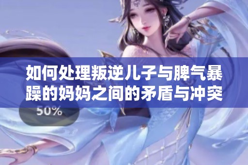 如何处理叛逆儿子与脾气暴躁的妈妈之间的矛盾与冲突