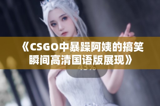 《CSGO中暴躁阿姨的搞笑瞬间高清国语版展现》